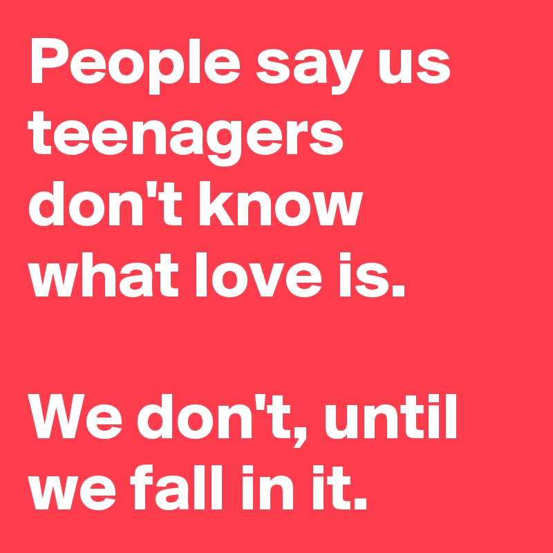 People say us teenagers don't know what love is.

We don't, until we fall in it.