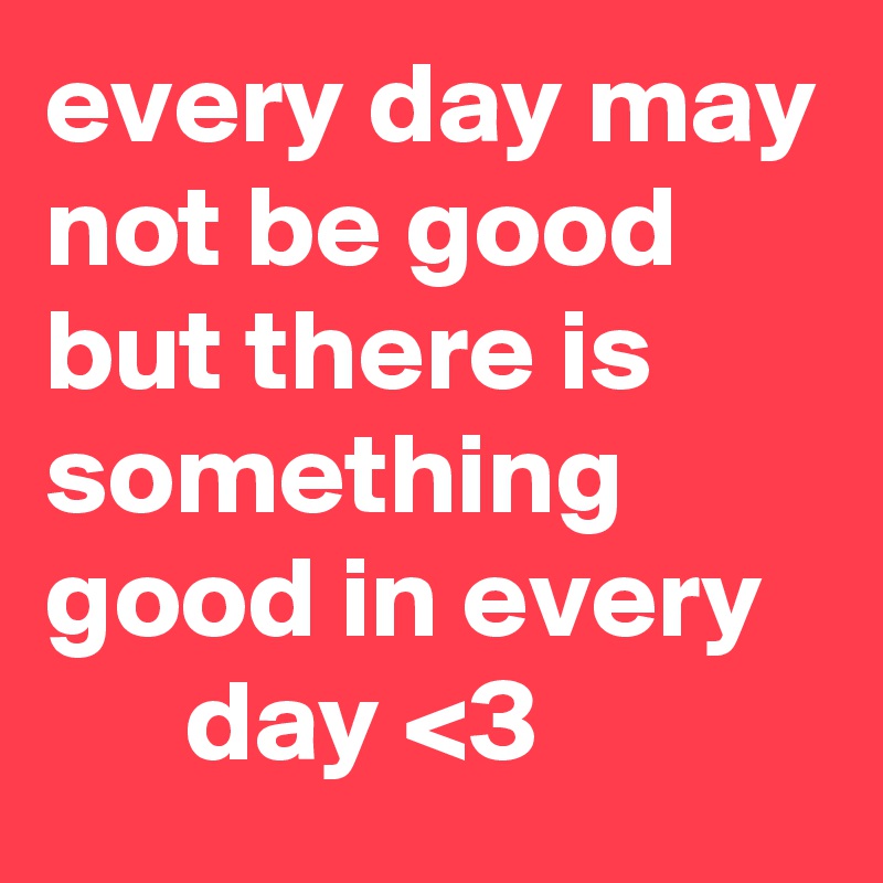 every day may not be good but there is something good in every  
      day <3
