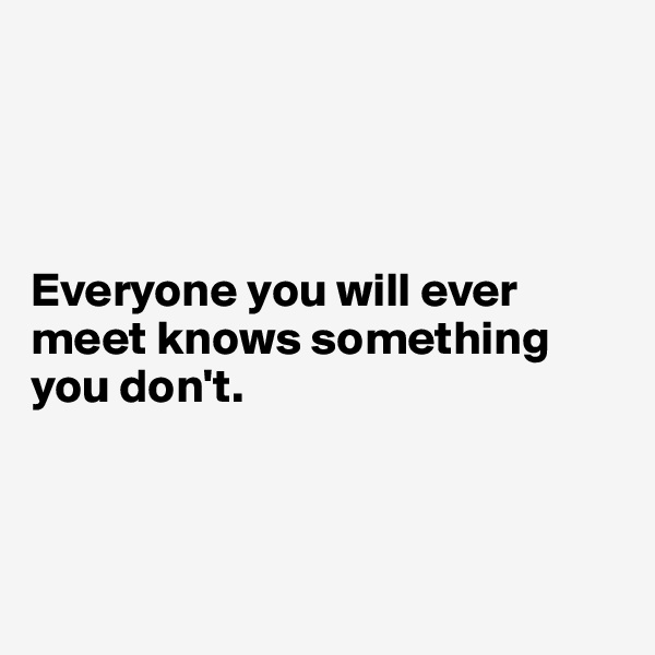 




Everyone you will ever meet knows something you don't. 



