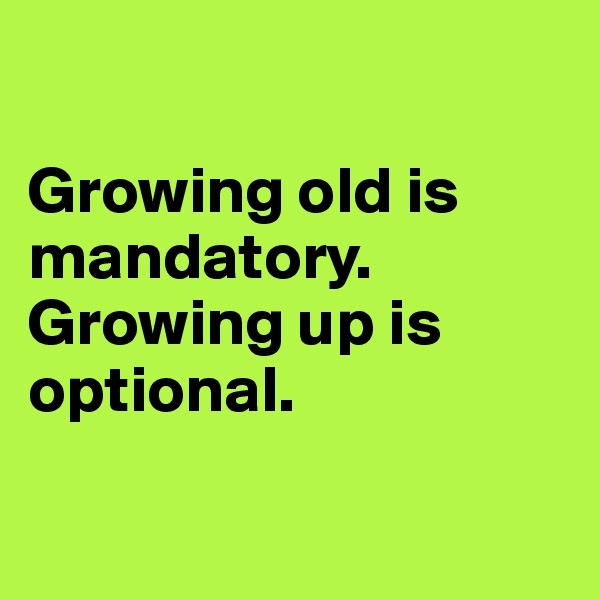 

Growing old is                   mandatory. 
Growing up is optional.

