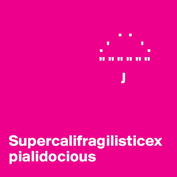 
                                   .  .
                             . '          ' .
                             " " " " " "
                                    J



Supercalifragilisticexpialidocious