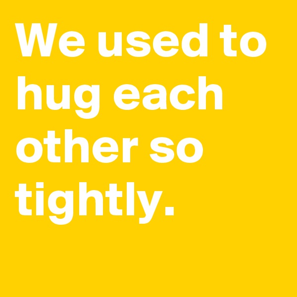 We used to hug each other so tightly.
