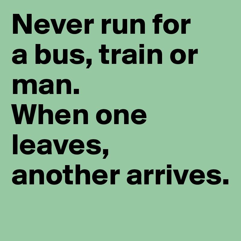 Never run for 
a bus, train or man. 
When one leaves,
another arrives. 
