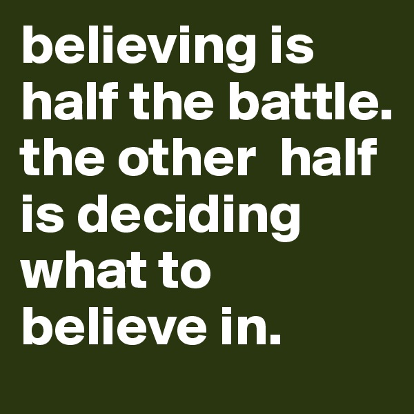 believing is half the battle. 
the other  half is deciding what to believe in.