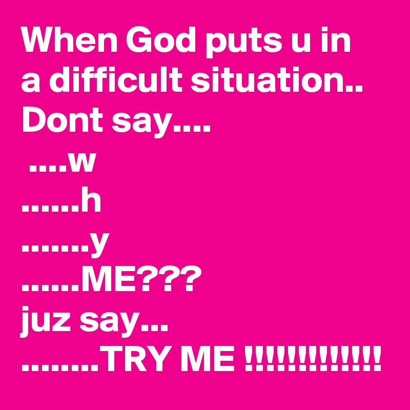 When God puts u in a difficult situation..
Dont say....
 ....w
......h
.......y
......ME???
juz say...
........TRY ME !!!!!!!!!!!!!