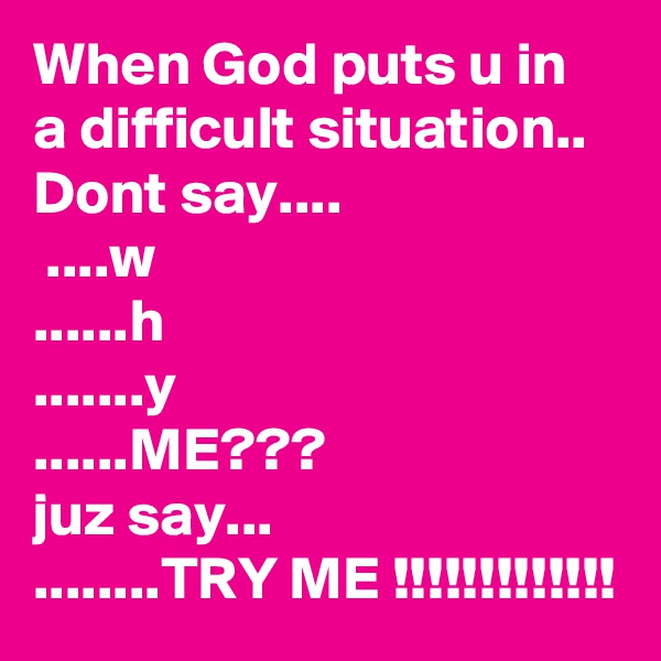 When God puts u in a difficult situation..
Dont say....
 ....w
......h
.......y
......ME???
juz say...
........TRY ME !!!!!!!!!!!!!