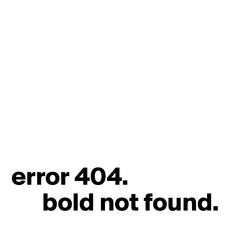 




                                              error 404. 
      bold not found.