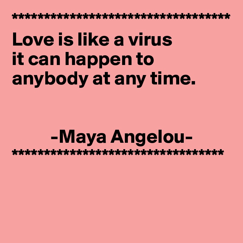 **********************************
Love is like a virus
it can happen to anybody at any time.


          -Maya Angelou-
*********************************


