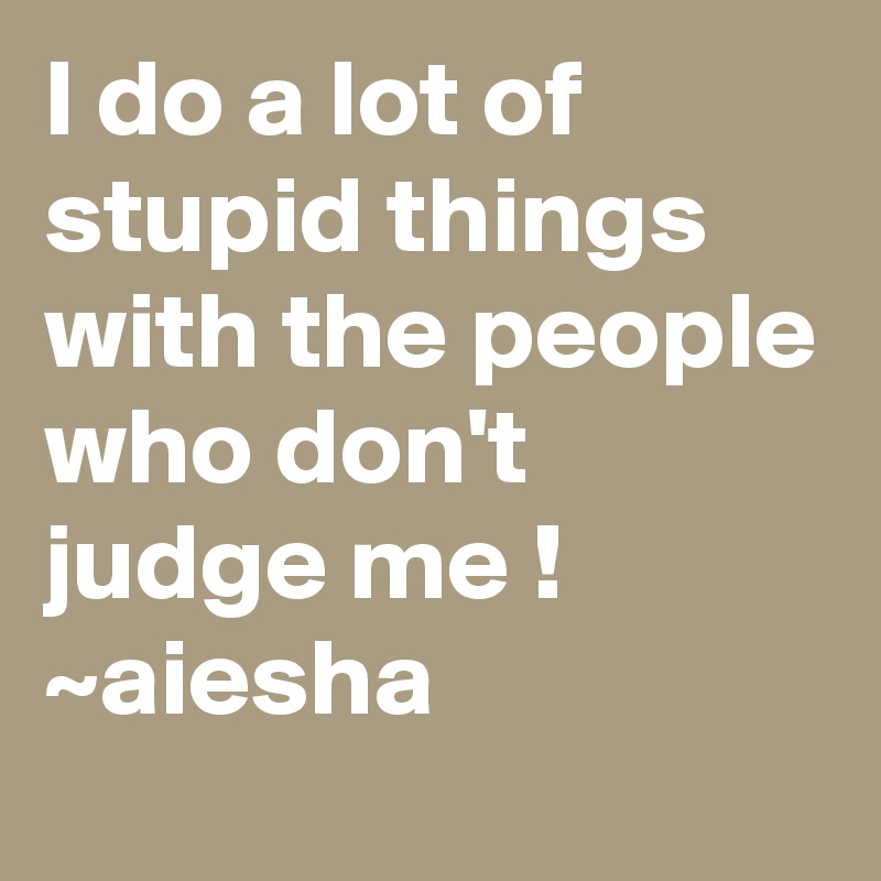 I do a lot of stupid things with the people who don't judge me !
~aiesha