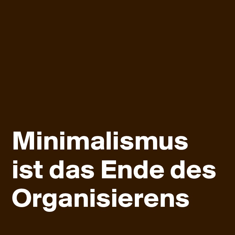 



Minimalismus ist das Ende des Organisierens