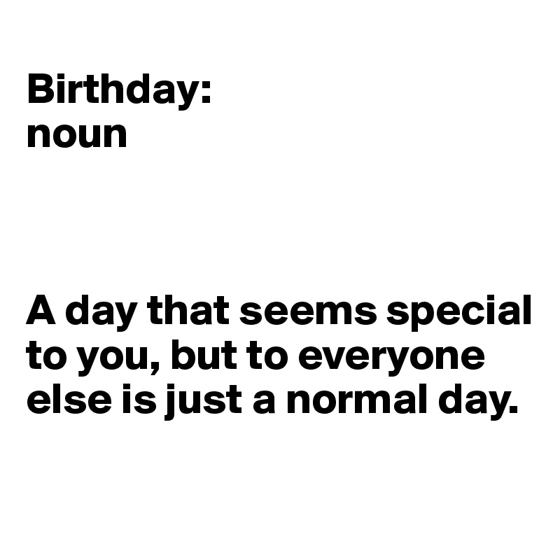 
Birthday: 
noun



A day that seems special to you, but to everyone else is just a normal day. 

