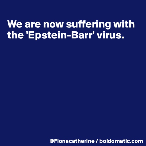 
We are now suffering with
the 'Epstein-Barr' virus.








