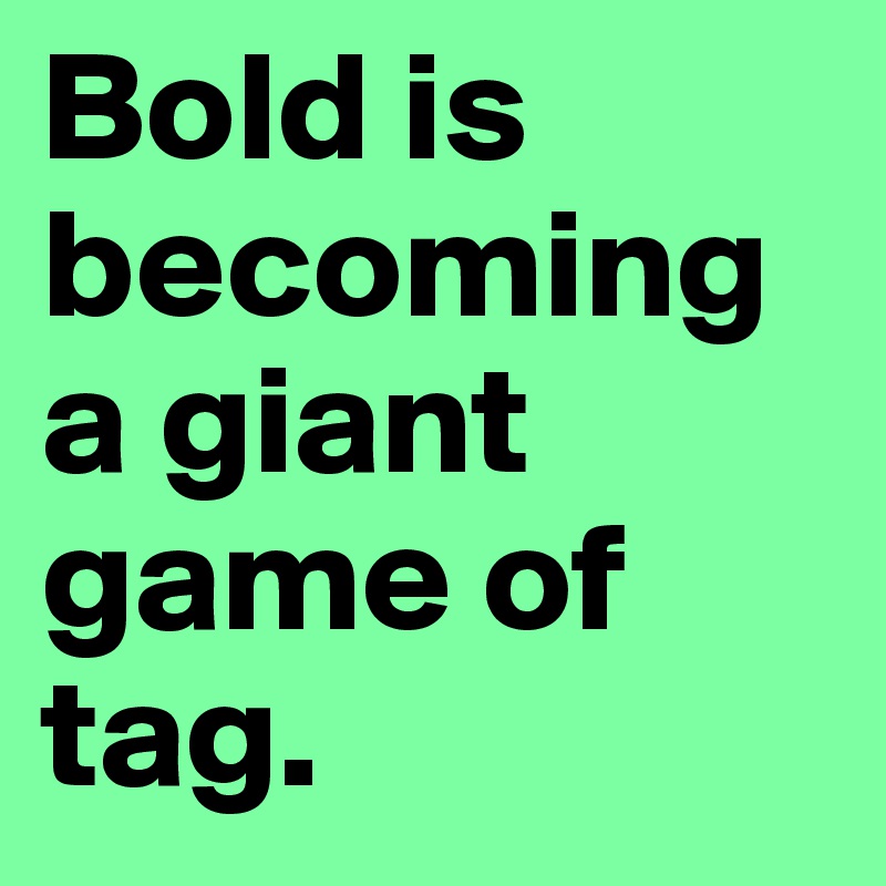 Bold is becoming a giant game of tag.