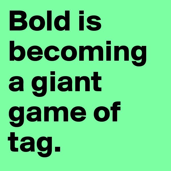 Bold is becoming a giant game of tag.