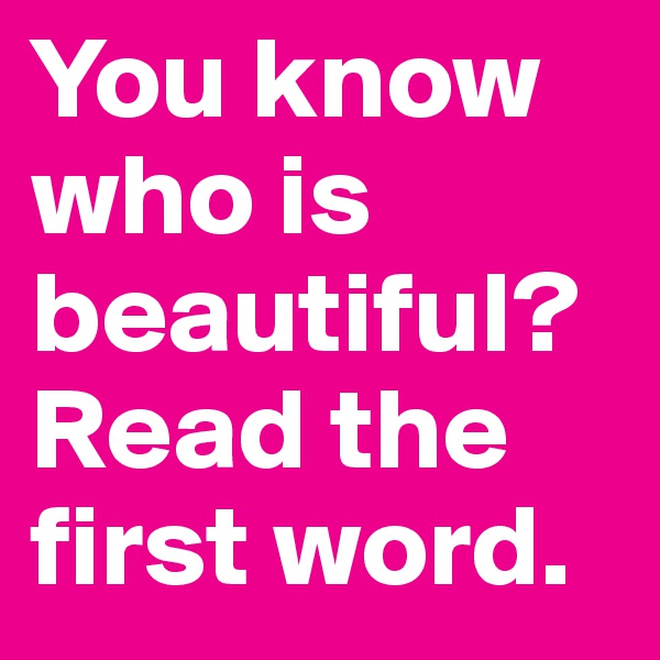 You know who is 
beautiful? Read the first word. 
