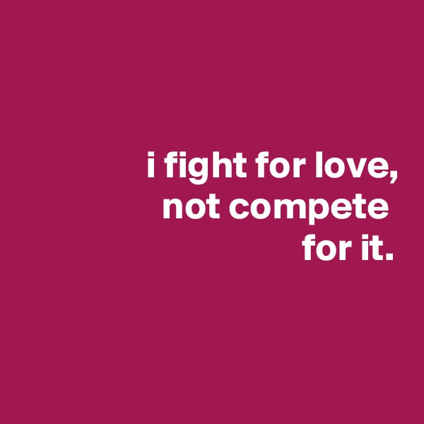 


                i fight for love,
                  not compete
                                    for it.


