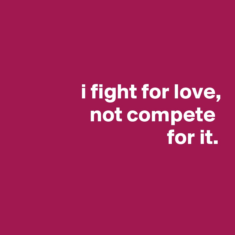 


                i fight for love,
                  not compete
                                    for it.


