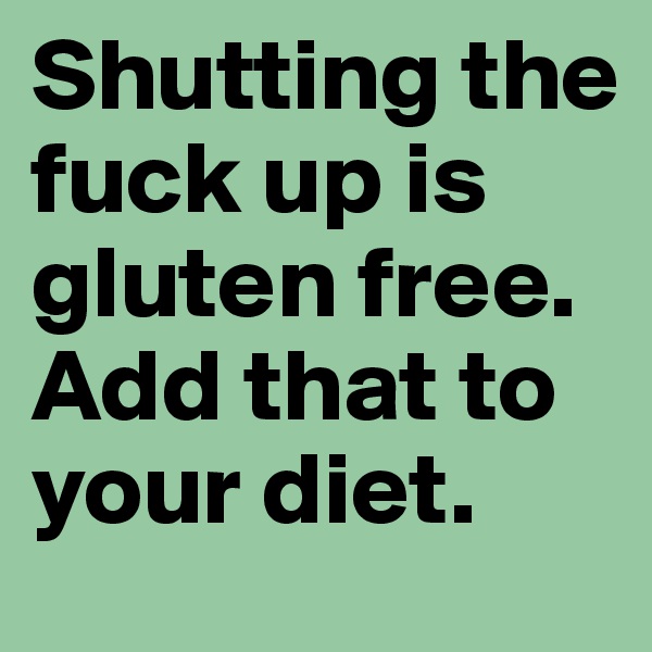 Shutting the fuck up is gluten free. Add that to your diet. 