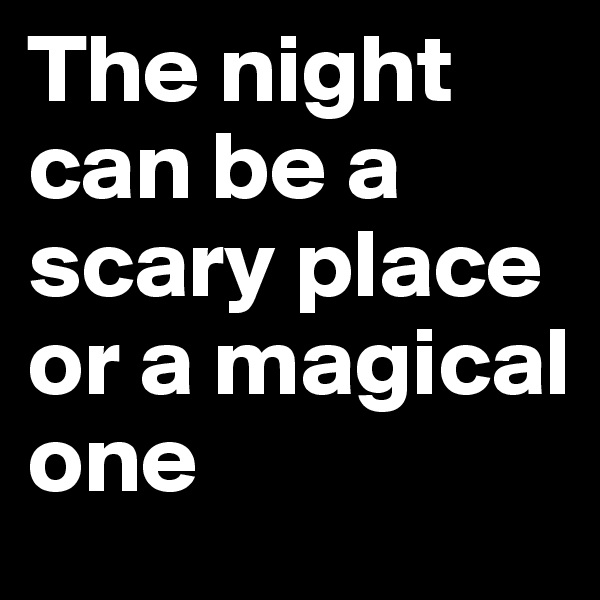 The night can be a scary place or a magical one
