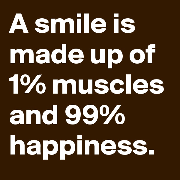 A smile is made up of 1% muscles and 99% happiness.