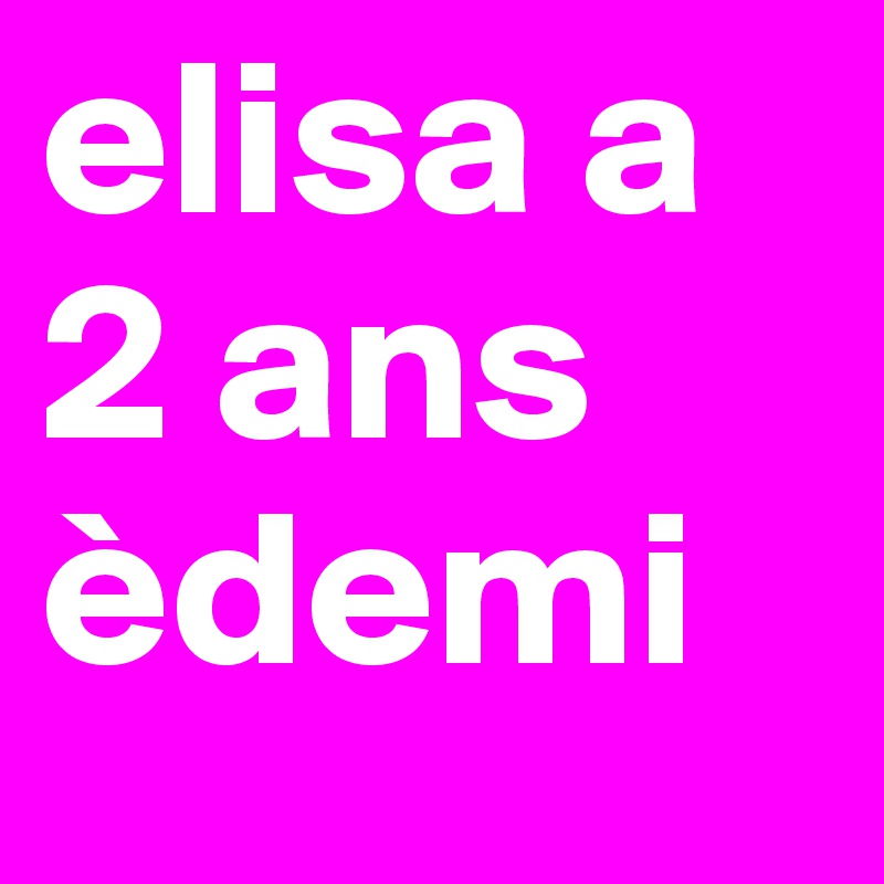 elisa a
2 ans
èdemi