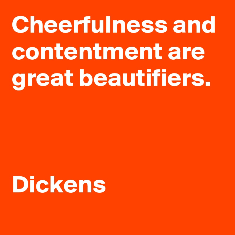 Cheerfulness and contentment are great beautifiers.



Dickens