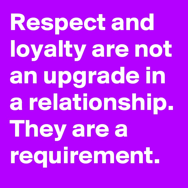 Respect and loyalty are not an upgrade in a relationship. They are a requirement.