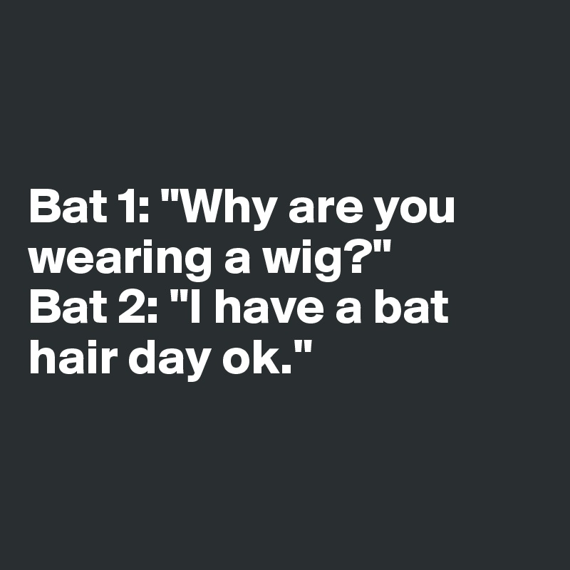 


Bat 1: "Why are you 
wearing a wig?"
Bat 2: "I have a bat 
hair day ok."


