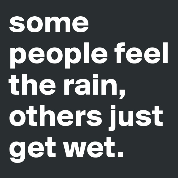 some people feel the rain, others just get wet. 