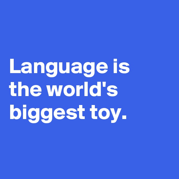 

Language is the world's biggest toy.

