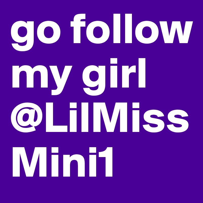 go follow my girl @LilMissMini1