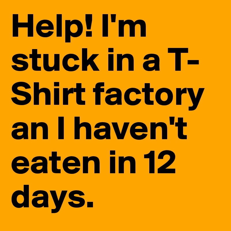 Help! I'm stuck in a T-Shirt factory an I haven't eaten in 12 days.