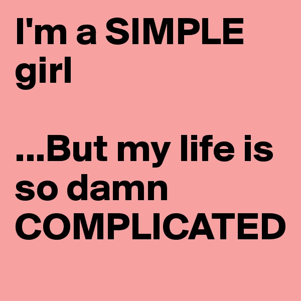 I'm a SIMPLE girl

...But my life is so damn COMPLICATED