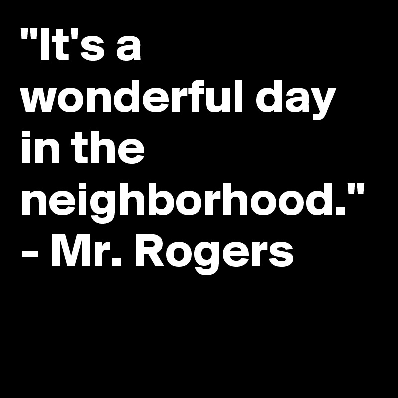 "It's a wonderful day in the neighborhood."
- Mr. Rogers