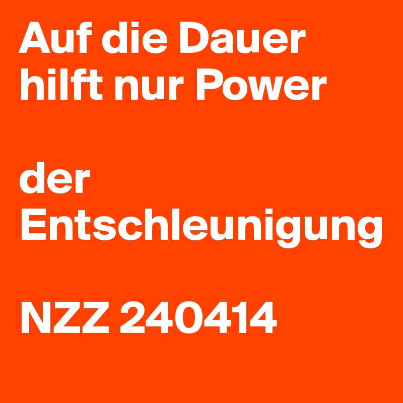 Auf die Dauer hilft nur Power

der Entschleunigung

NZZ 240414