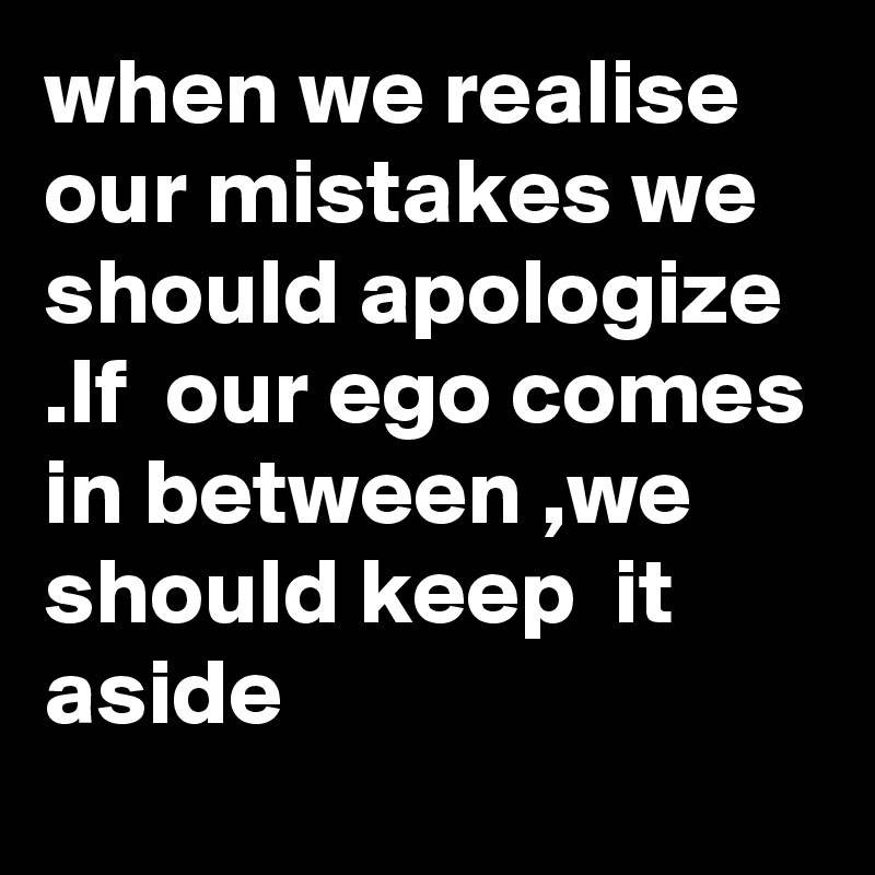 when we realise our mistakes we should apologize .If  our ego comes in between ,we should keep  it aside   