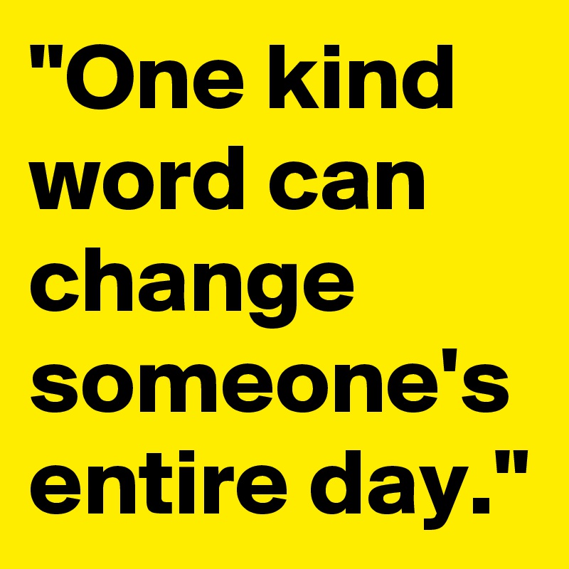 "One kind word can change someone's entire day."