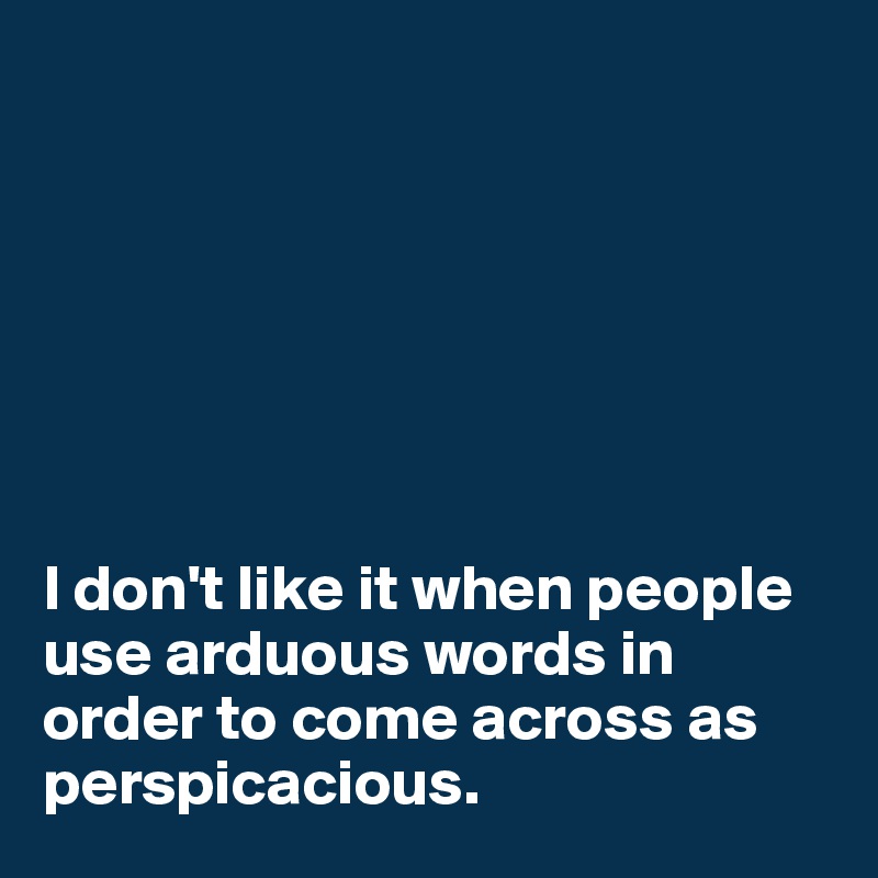 







I don't like it when people use arduous words in order to come across as perspicacious. 