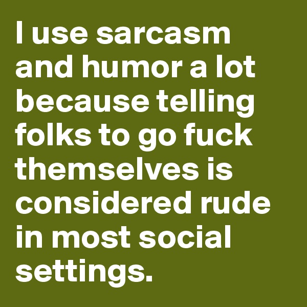 I use sarcasm and humor a lot because telling folks to go fuck themselves is considered rude in most social settings. 