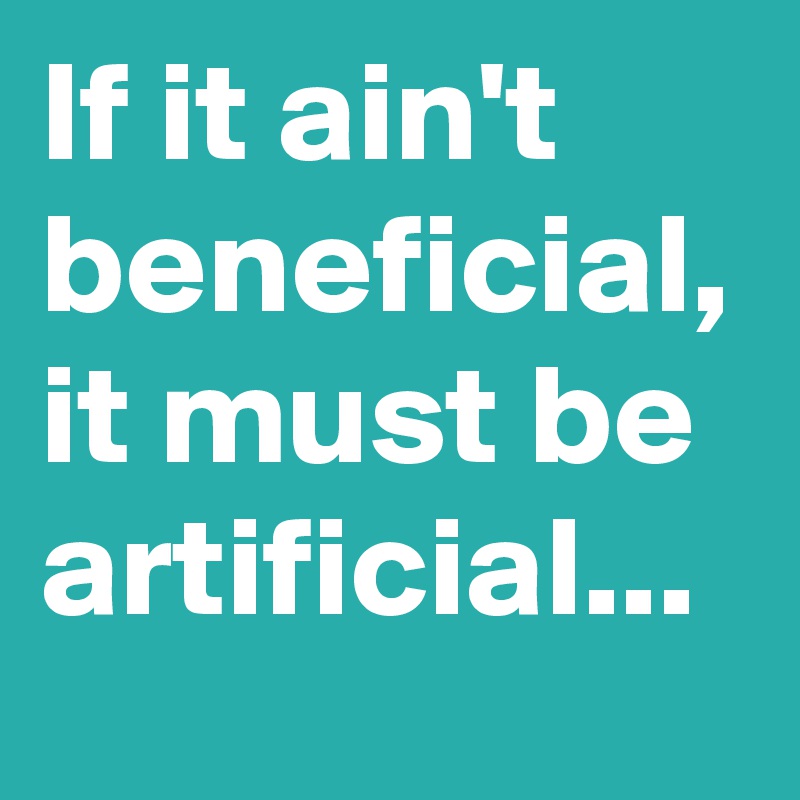 If it ain't beneficial, it must be artificial...
