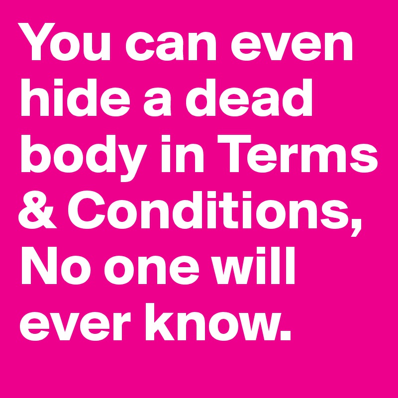 You can even hide a dead body in Terms & Conditions, No one will ever know.