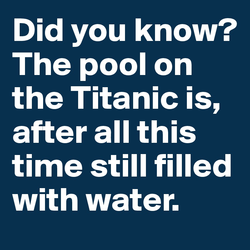 Did you know? 
The pool on the Titanic is, after all this time still filled with water. 