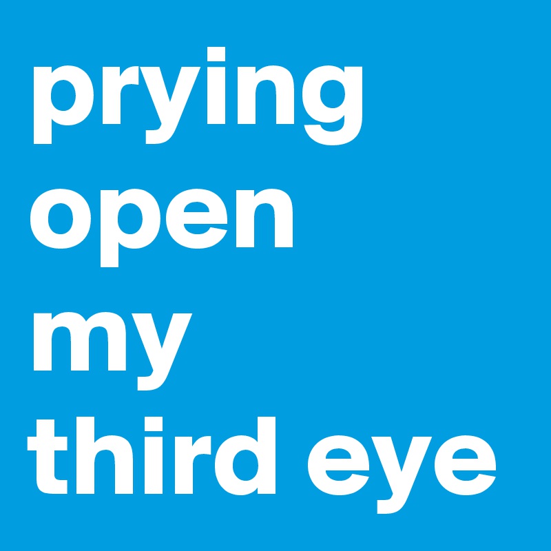 prying
open
my 
third eye