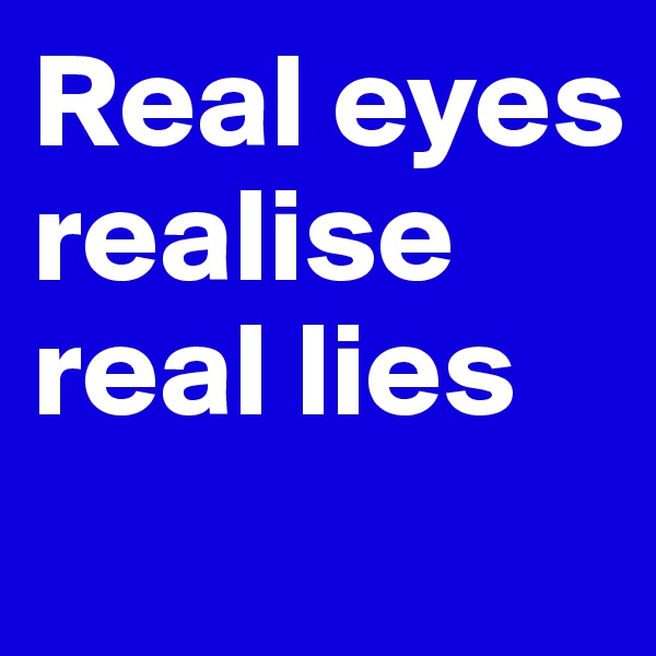 Real eyes
realise
real lies

