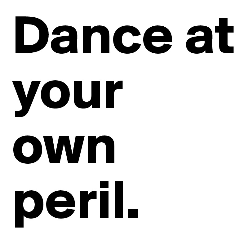 Dance at your own peril.