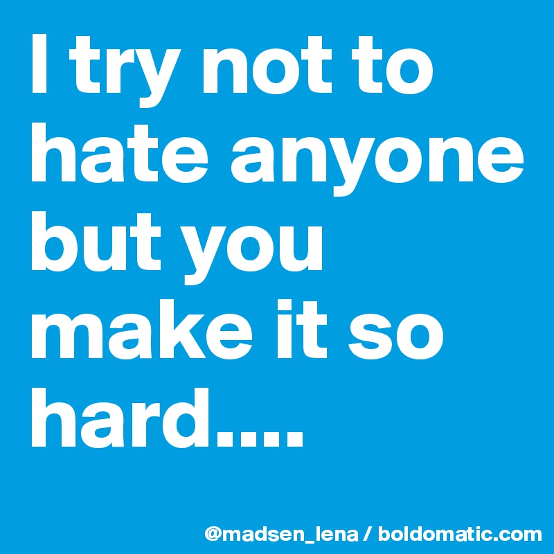 I try not to hate anyone 
but you make it so hard....
