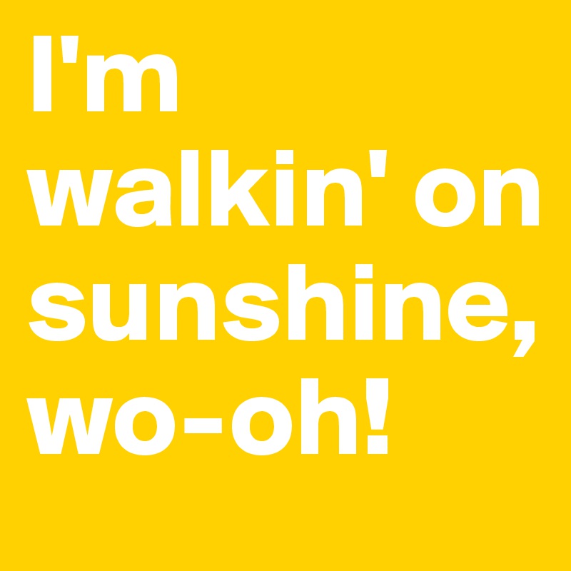 I'm walkin' on sunshine, wo-oh!