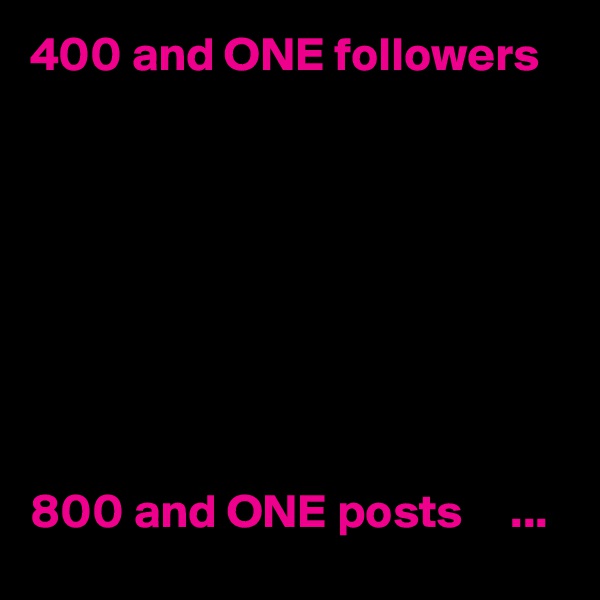400 and ONE followers





        


800 and ONE posts     ...