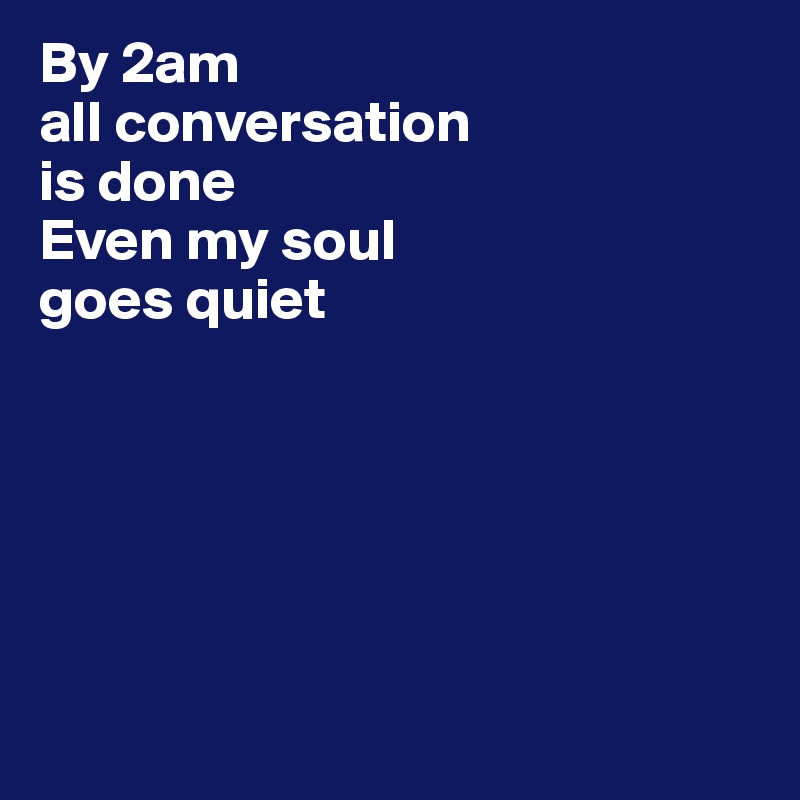 By 2am 
all conversation 
is done
Even my soul 
goes quiet

       




