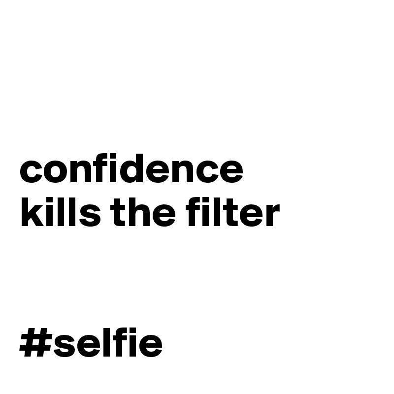 


confidence 
kills the filter


#selfie